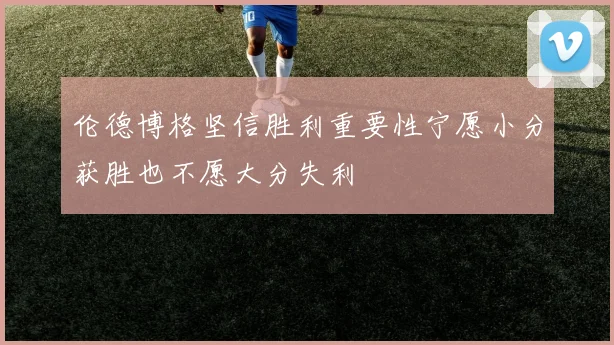 伦德博格坚信胜利重要性宁愿小分获胜也不愿大分失利