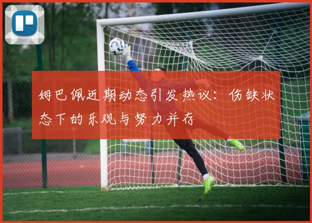 姆巴佩近期动态引发热议：伤缺状态下的乐观与努力并存