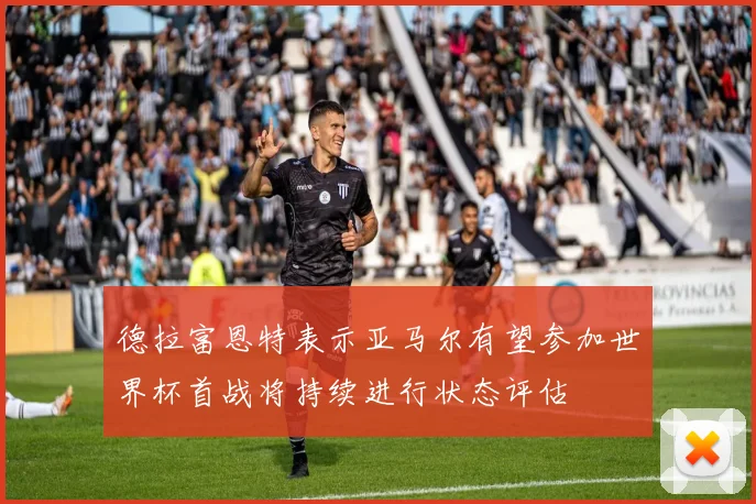 德拉富恩特表示亚马尔有望参加世界杯首战将持续进行状态评估