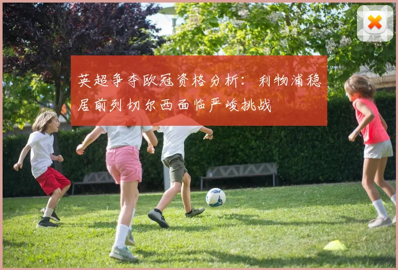 英超争夺欧冠资格分析：利物浦稳居前列切尔西面临严峻挑战
