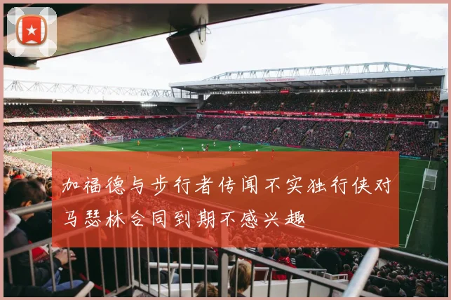 加福德与步行者传闻不实独行侠对马瑟林合同到期不感兴趣