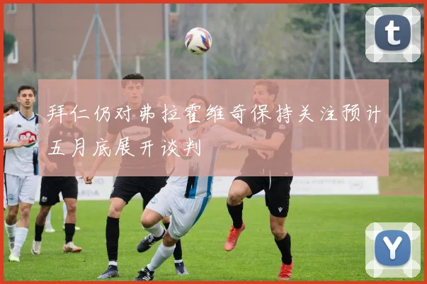 拜仁仍对弗拉霍维奇保持关注预计五月底展开谈判