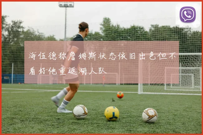 海伍德称詹姆斯状态依旧出色但不看好他重返湖人队