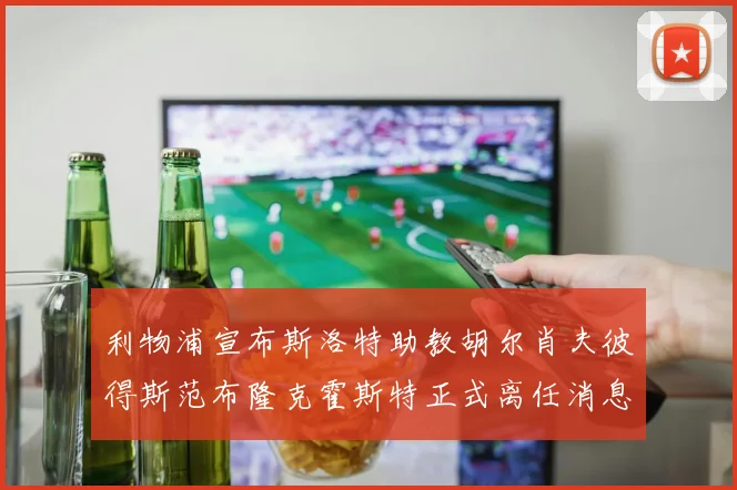 利物浦宣布斯洛特助教胡尔肖夫彼得斯范布隆克霍斯特正式离任消息