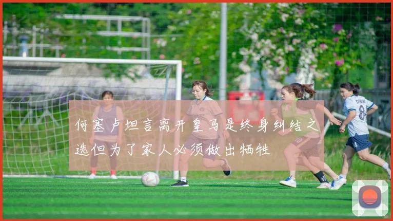 何塞卢坦言离开皇马是终身纠结之选但为了家人必须做出牺牲