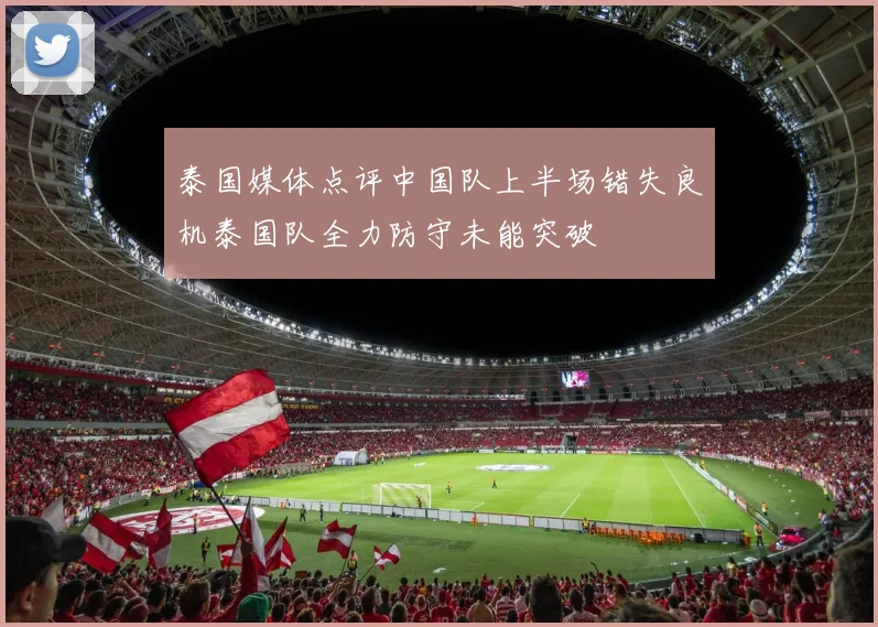泰国媒体点评中国队上半场错失良机泰国队全力防守未能突破