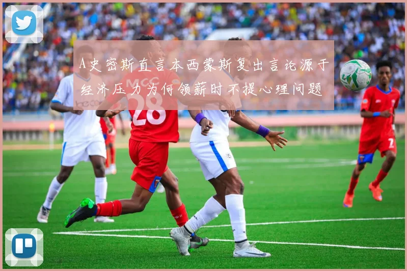 A史密斯直言本西蒙斯复出言论源于经济压力为何领薪时不提心理问题